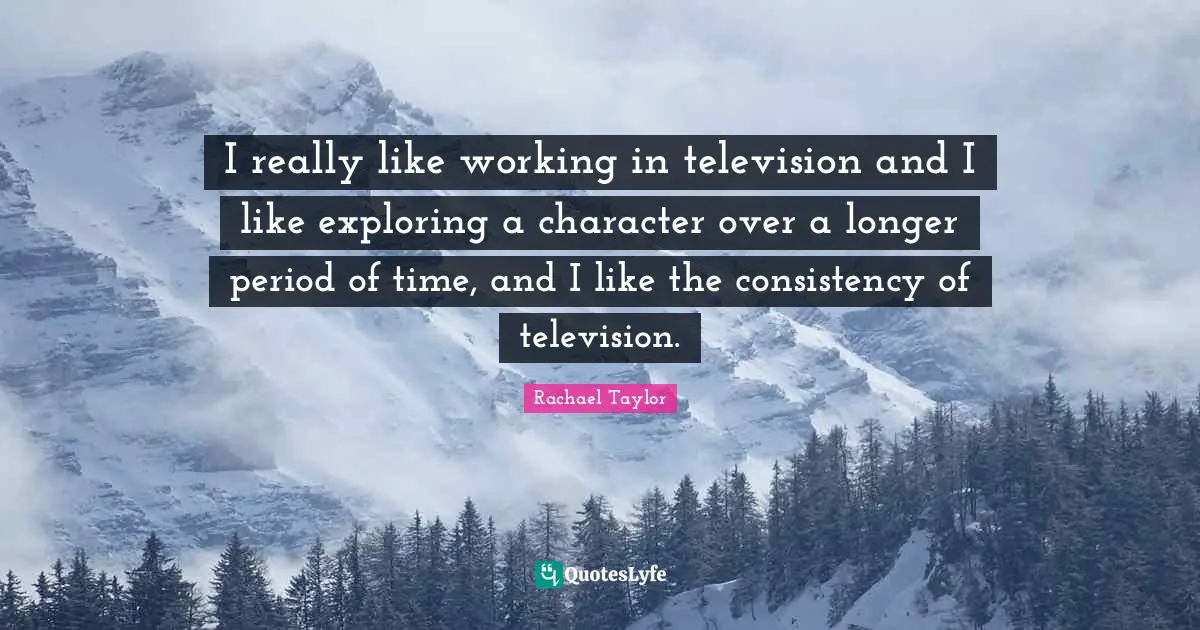 I really like working in television and I like exploring a character over a longer period of time, and I like the consistency of television.