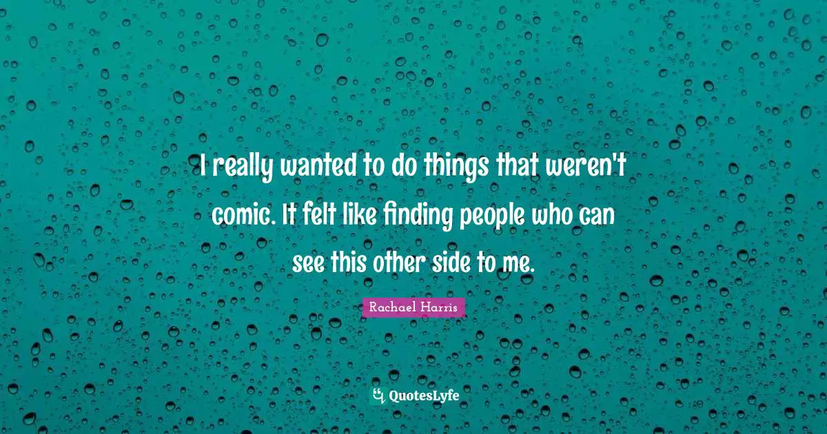 I really wanted to do things that weren't comic. It felt like finding people who can see this other side to me.