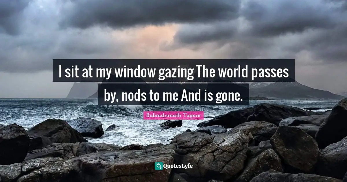 I sit at my window gazing The world passes by, nods to me And is gone.