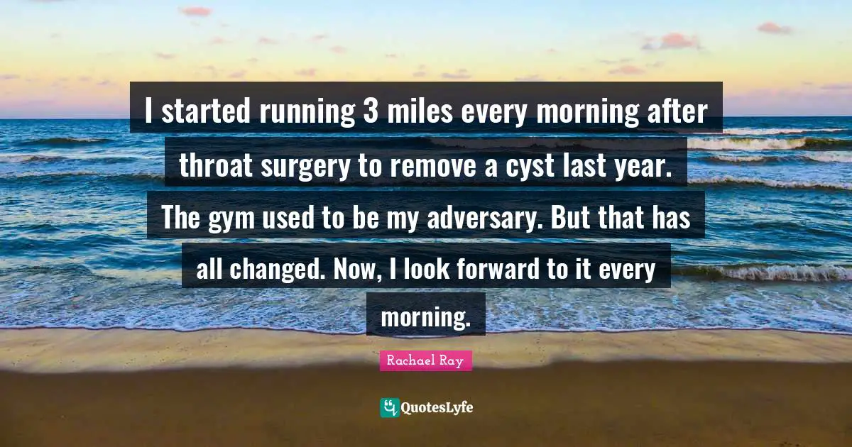 I started running 3 miles every morning after throat surgery to remove a cyst last year. The gym used to be my adversary. But that has all changed. Now, I look forward to it every morning.