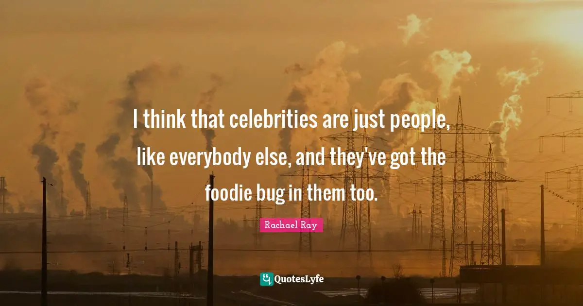 I think that celebrities are just people, like everybody else, and they've got the foodie bug in them too.