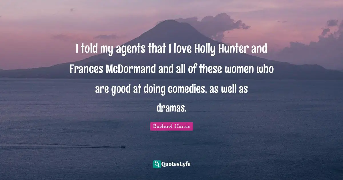 I told my agents that I love Holly Hunter and Frances McDormand and all of these women who are good at doing comedies, as well as dramas.