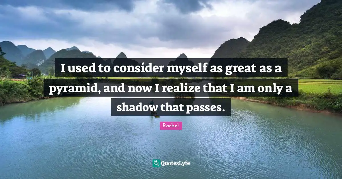 I used to consider myself as great as a pyramid, and now I realize that I am only a shadow that passes.