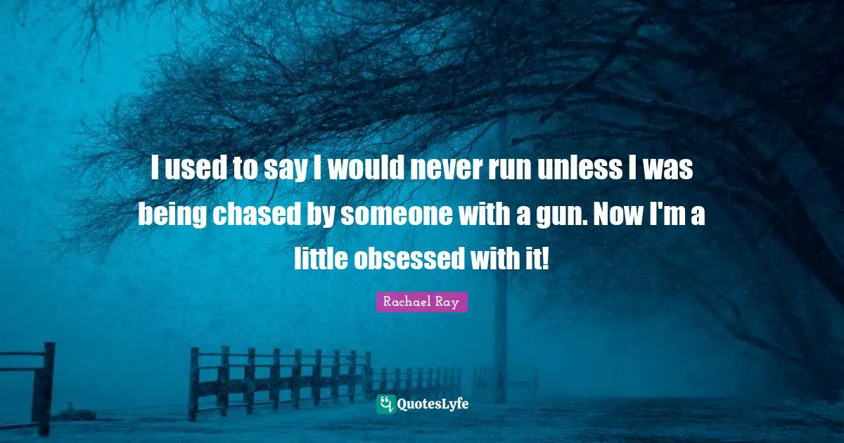 I used to say I would never run unless I was being chased by someone with a gun. Now I'm a little obsessed with it!