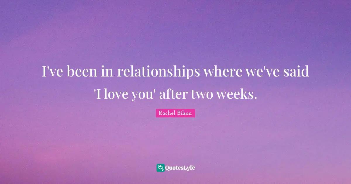 I've been in relationships where we've said 'I love you' after two weeks.