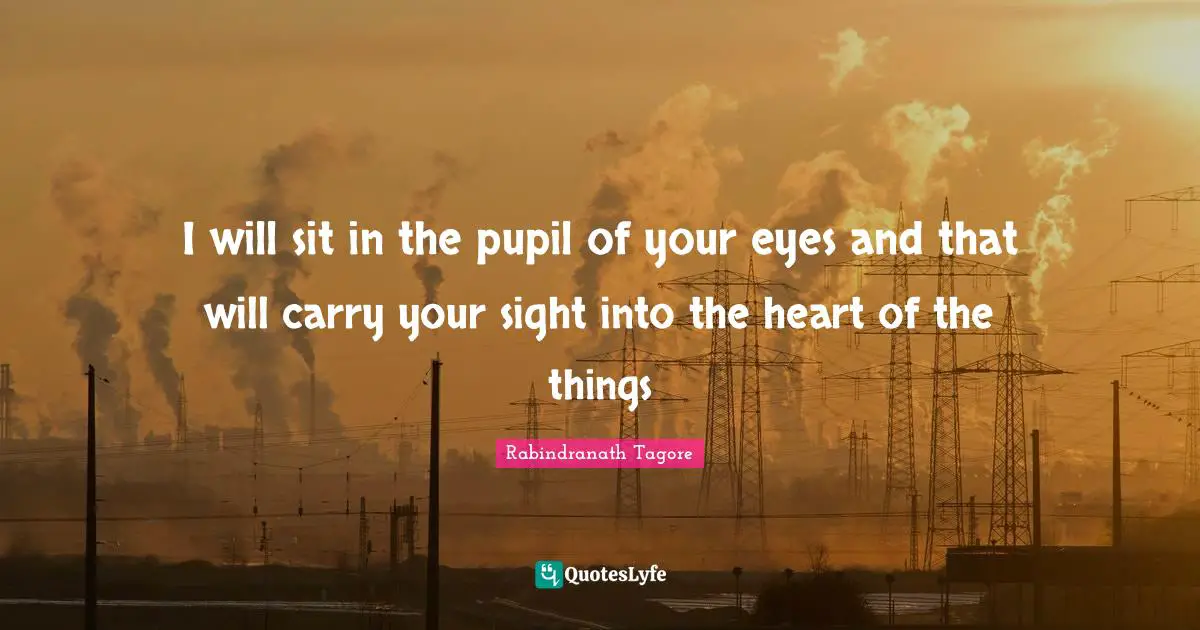 I will sit in the pupil of your eyes and that will carry your sight into the heart of the things