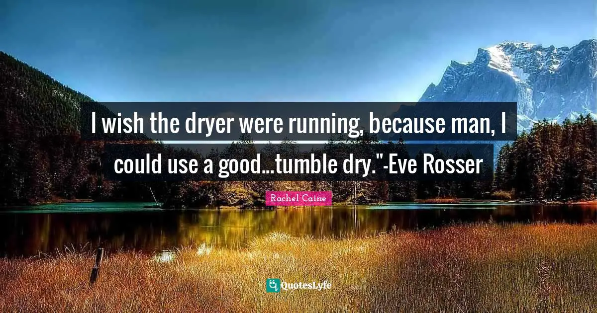 I wish the dryer were running, because man, I could use a good...tumble dry."-Eve Rosser