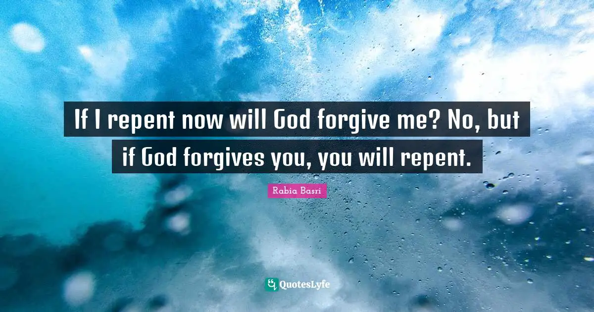 Rabia Basri Quotes: If I repent now will God forgive me? No, but if God forgives you, you will repent.