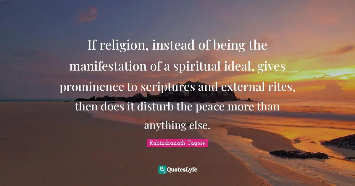 If religion, instead of being the manifestation of a spiritual ideal, gives prominence to scriptures and external rites, then does it disturb the peace more than anything else.