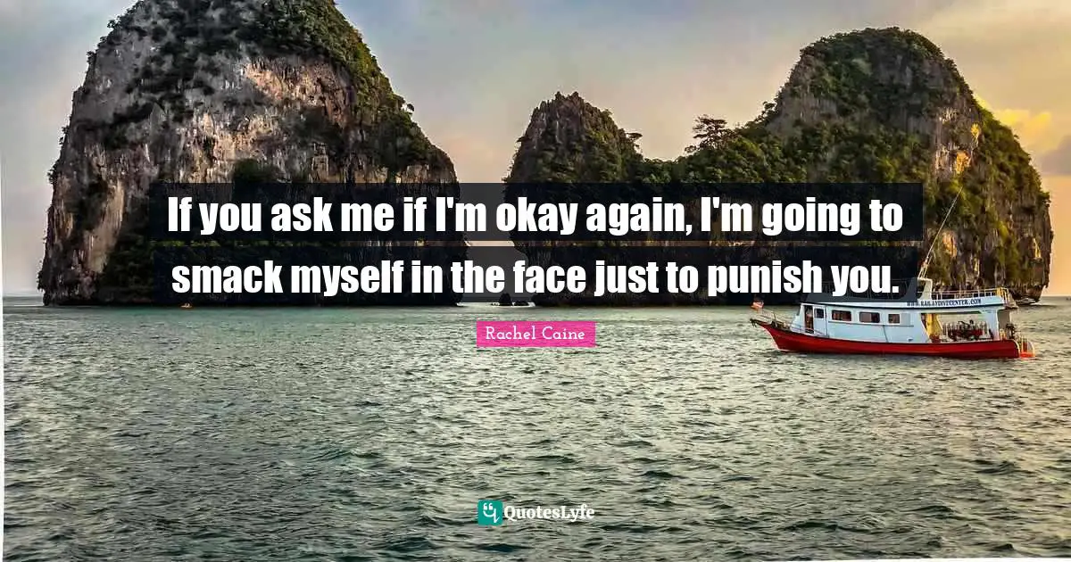 Smack Quotes: "If you ask me if I'm okay again, I'm going to smack myself in the face just to punish you."