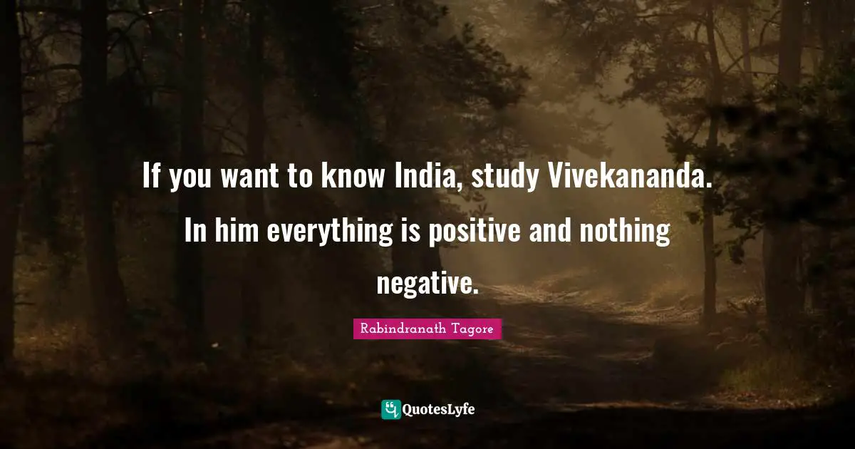 If you want to know India, study Vivekananda. In him everything is positive and nothing negative.