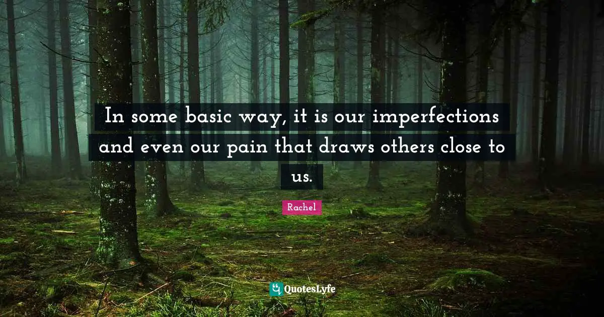 In some basic way, it is our imperfections and even our pain that draws others close to us.