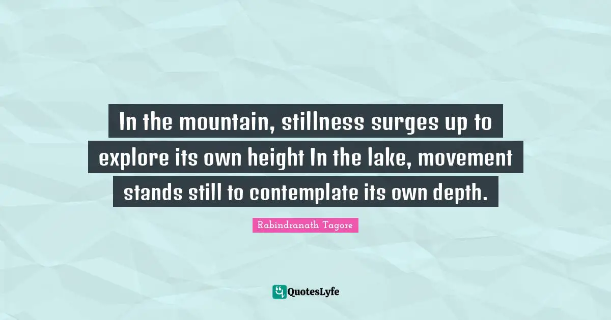 In the mountain, stillness surges up to explore its own height In the lake, movement stands still to contemplate its own depth.