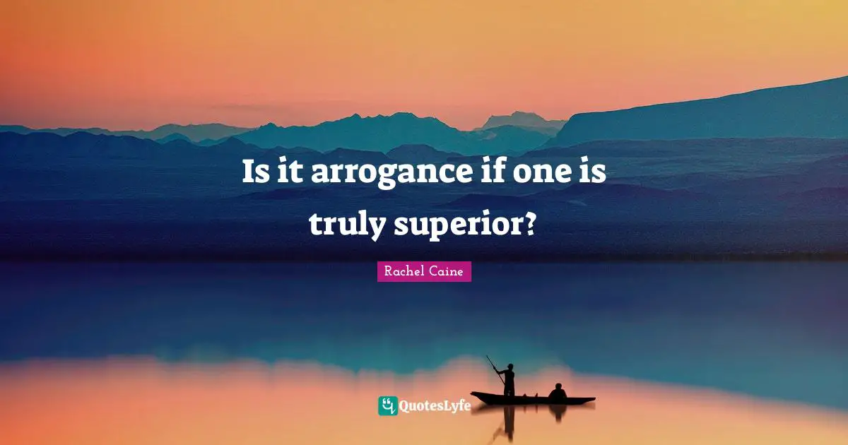 Is it arrogance if one is truly superior?