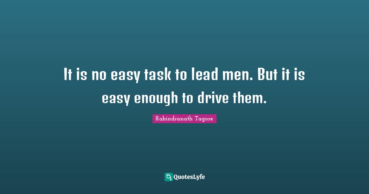 It is no easy task to lead men. But it is easy enough to drive them.