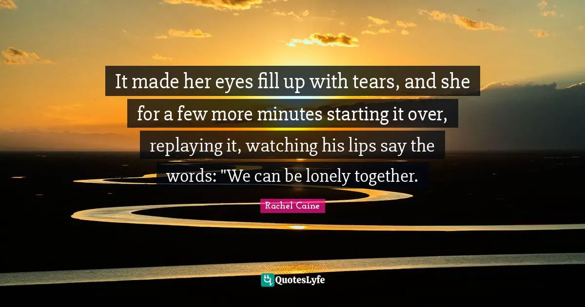It made her eyes fill up with tears, and she for a few more minutes starting it over, replaying it, watching his lips say the words: "We can be lonely together.