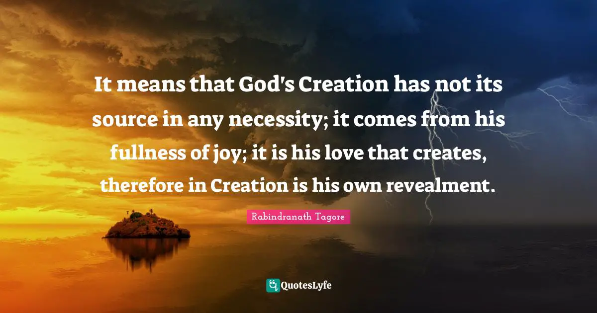 God S Creation Quotes: "It means that God's Creation has not its source in any necessity; it comes from his fullness of joy; it is his love that creates, therefore in Creation is his own revealment."
