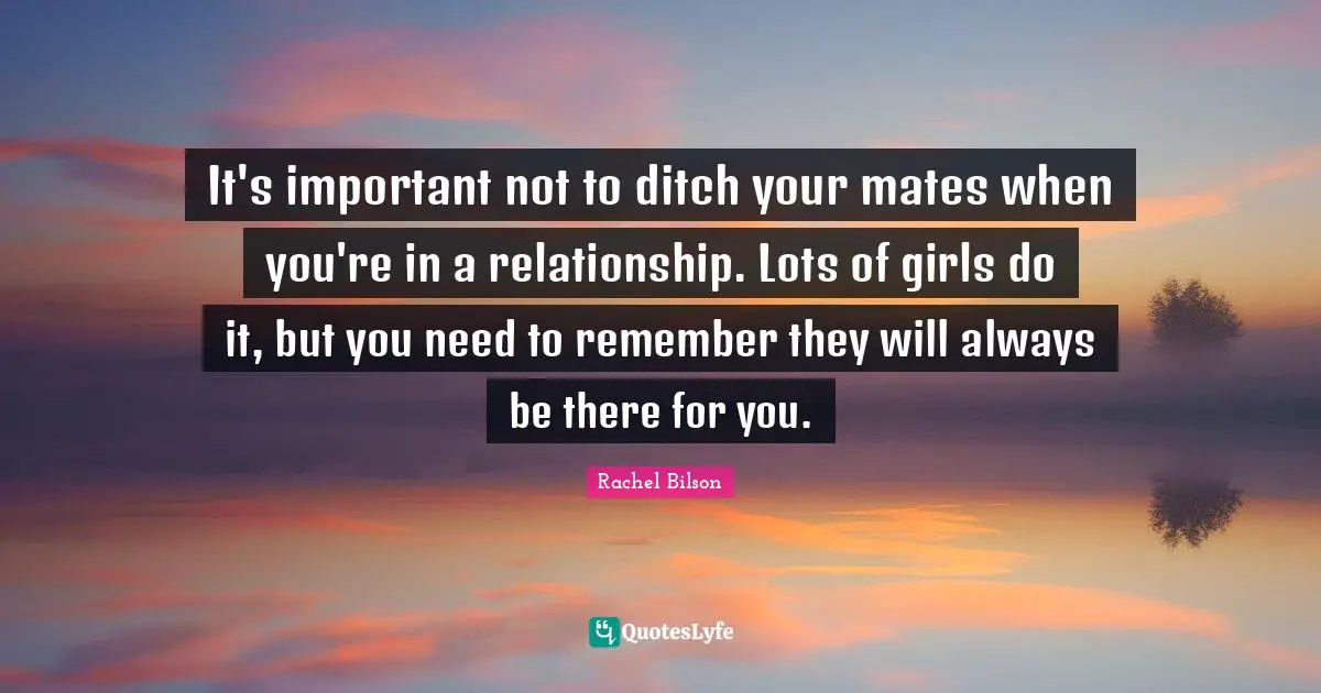 It's important not to ditch your mates when you're in a relationship. Lots of girls do it, but you need to remember they will always be there for you.