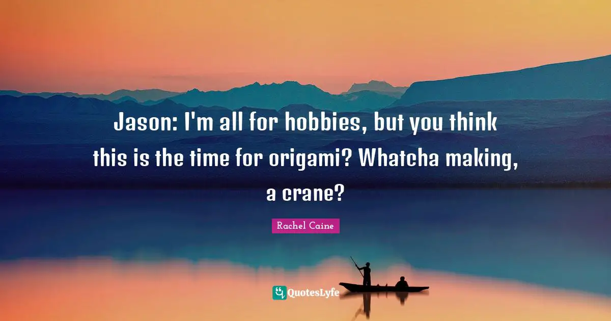 Jason: I'm all for hobbies, but you think this is the time for origami? Whatcha making, a crane?