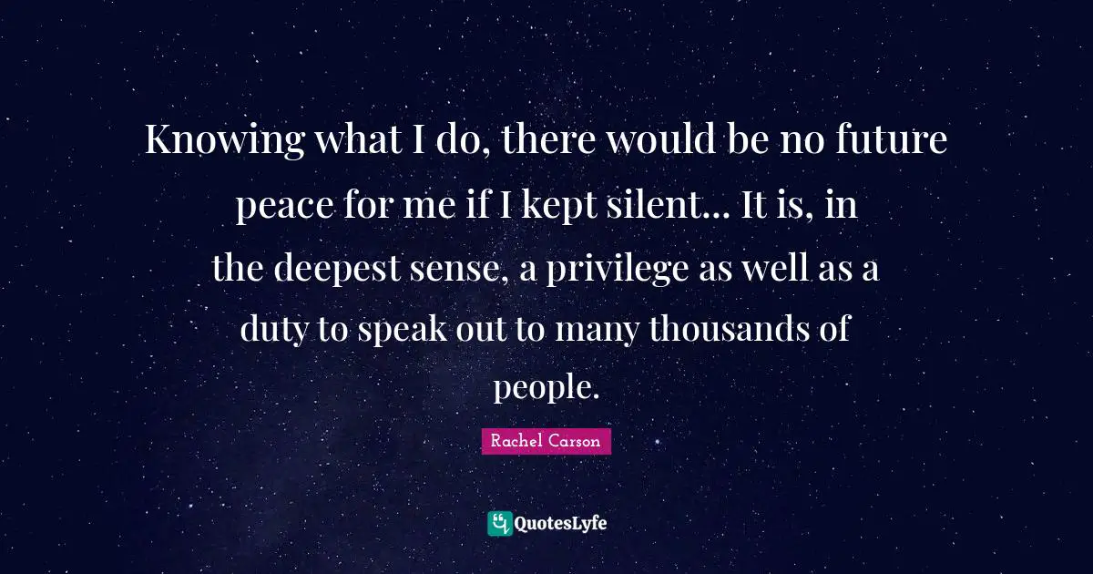 Knowing what I do, there would be no future peace for me if I kept silent... It is, in the deepest sense, a privilege as well as a duty to speak out to many thousands of people.