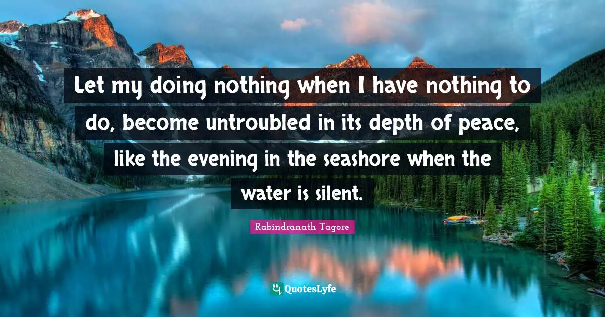 Let my doing nothing when I have nothing to do, become untroubled in its depth of peace, like the evening in the seashore when the water is silent.