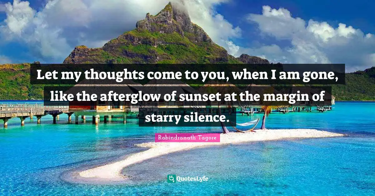 Let my thoughts come to you, when I am gone, like the afterglow of sunset at the margin of starry silence.