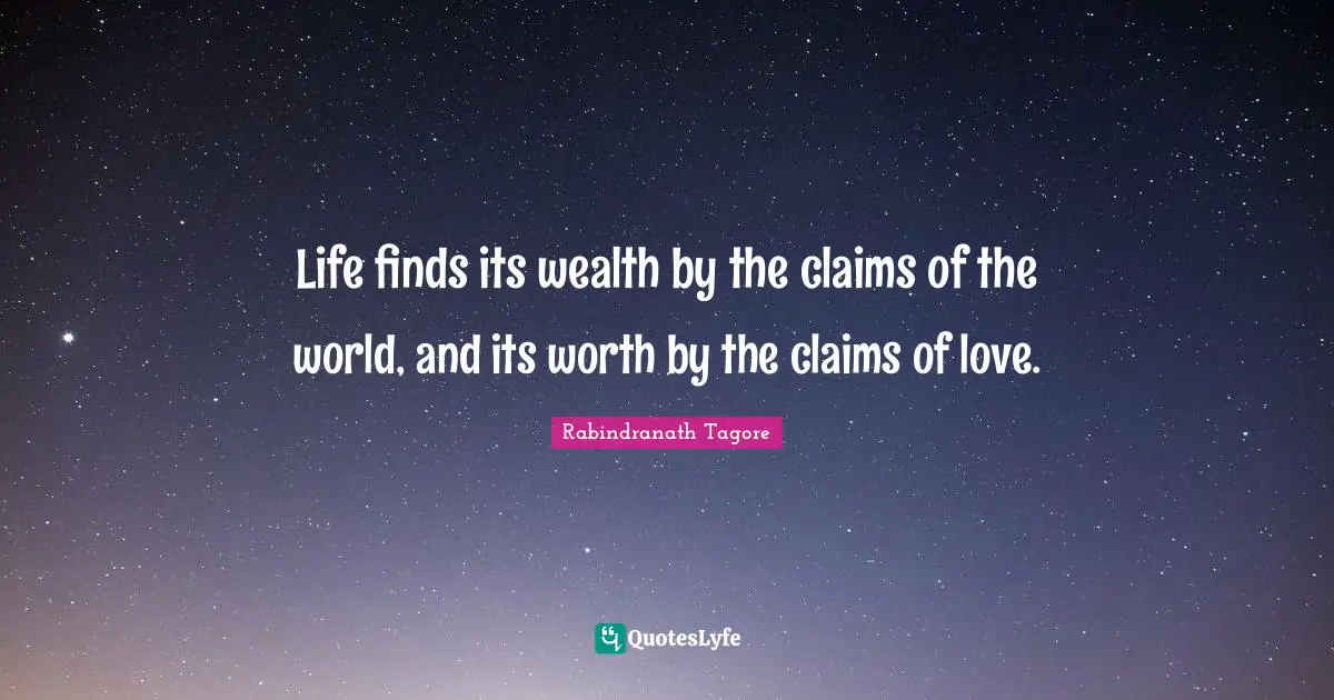 Life finds its wealth by the claims of the world, and its worth by the claims of love.