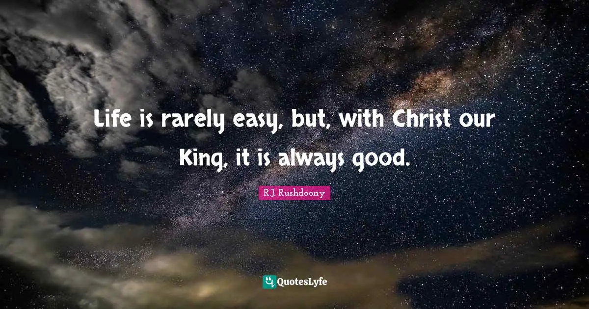 R.J. Rushdoony Quotes: "Life is rarely easy, but, with Christ our King, it is always good."