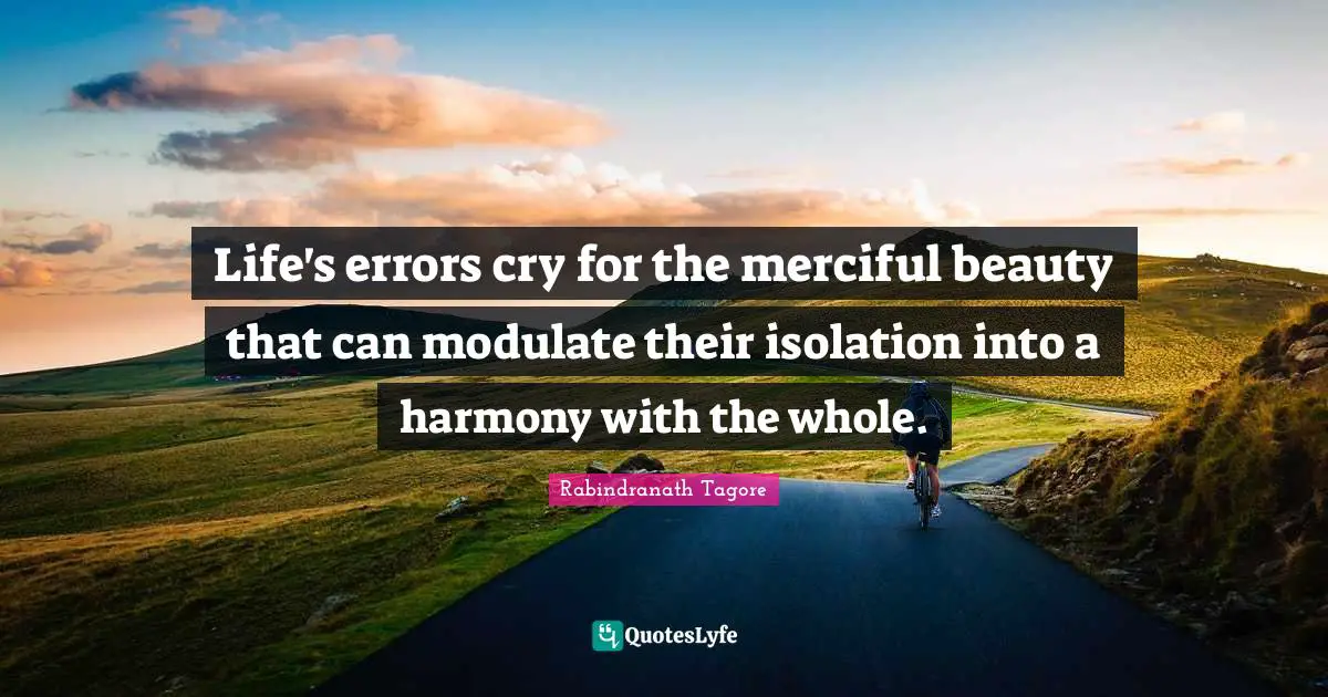 Life's errors cry for the merciful beauty that can modulate their isolation into a harmony with the whole.