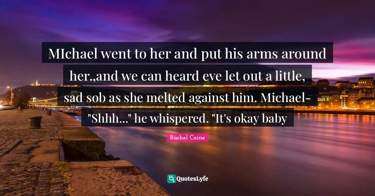 MIchael went to her and put his arms around her.,and we can heard eve let out a little, sad sob as she melted against him. Michael- "Shhh..." he whispered. "It's okay baby