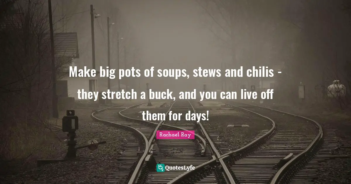 Make big pots of soups, stews and chilis - they stretch a buck, and you can live off them for days!