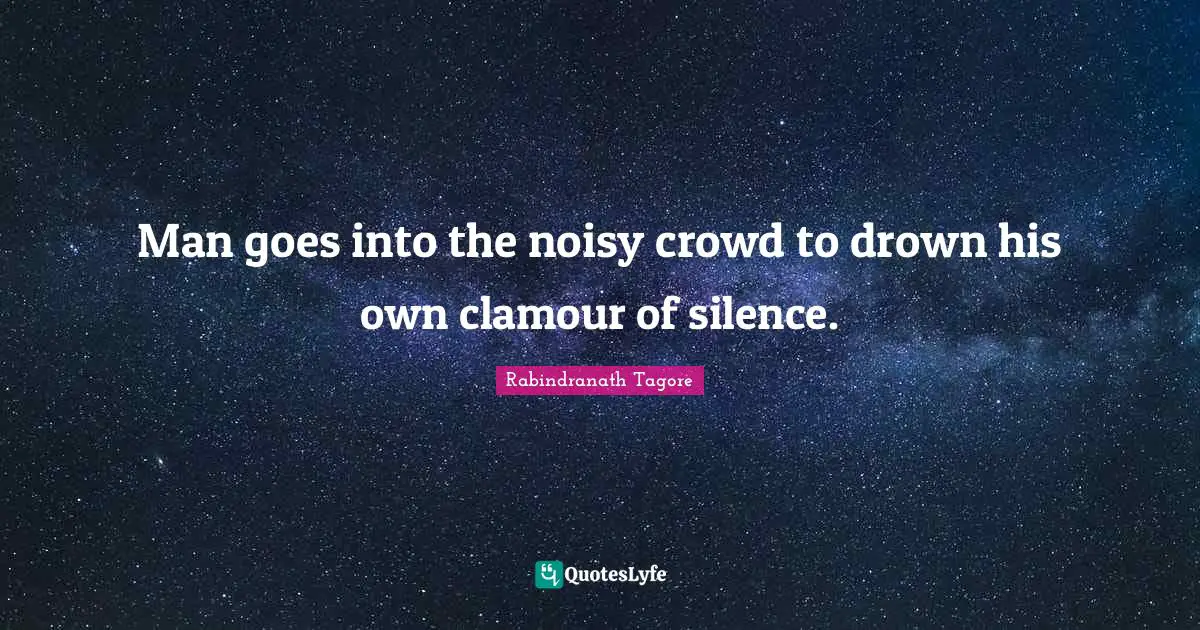 Man goes into the noisy crowd to drown his own clamour of silence.