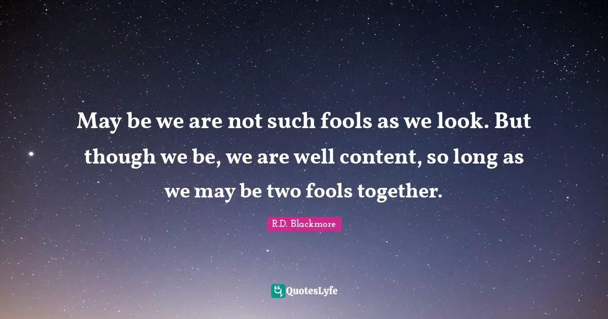 May be we are not such fools as we look. But though we be, we are well content, so long as we may be two fools together.