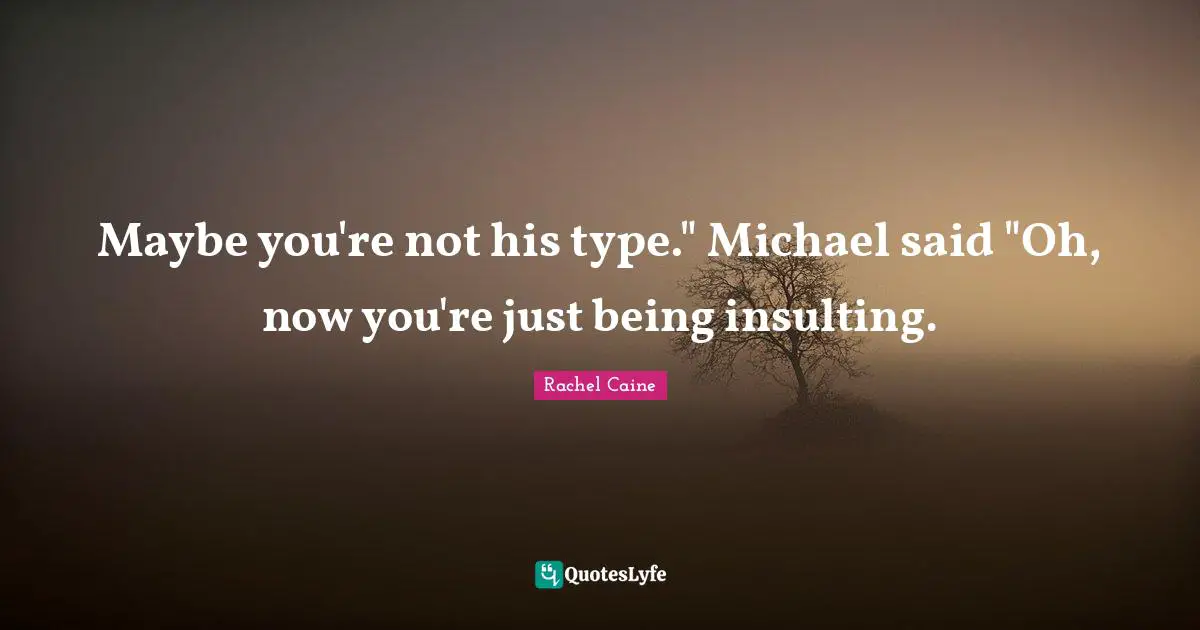 Maybe you're not his type." Michael said "Oh, now you're just being insulting.