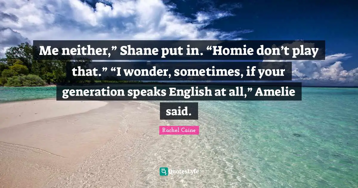 Me neither,” Shane put in. “Homie don’t play that.” “I wonder, sometimes, if your generation speaks English at all,” Amelie said.