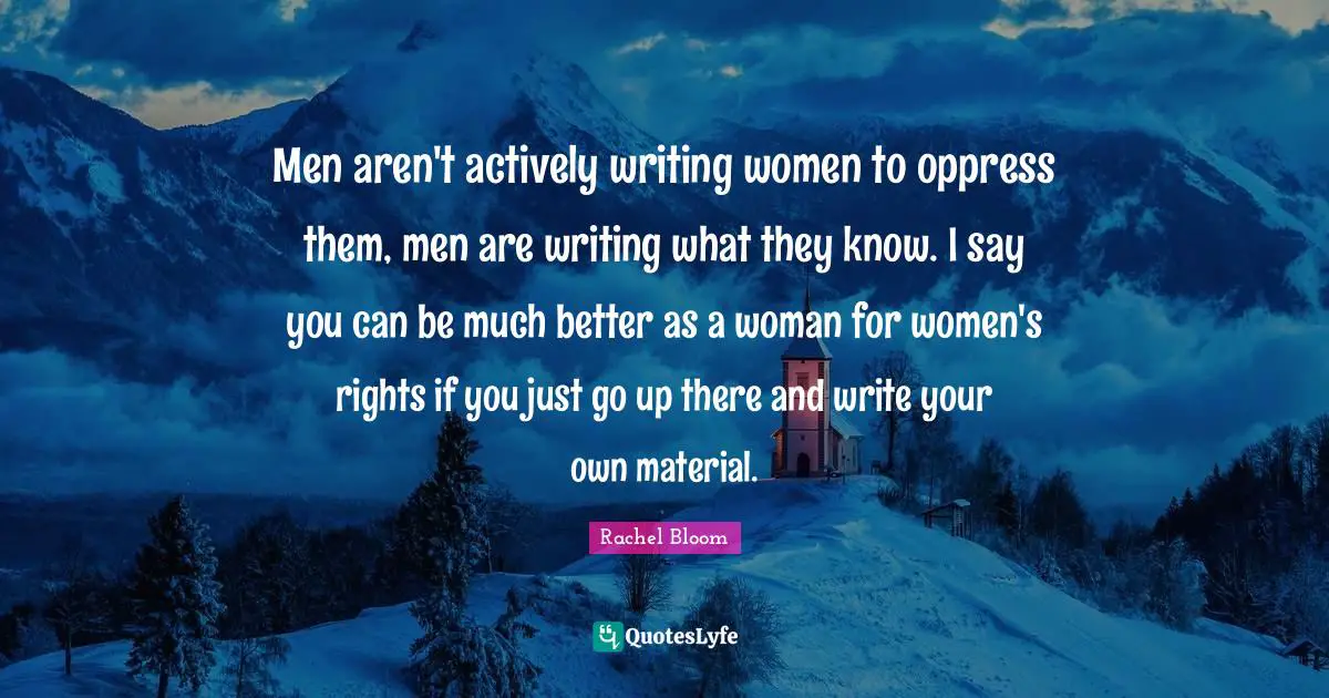 Write Your Own Quotes: "Men aren't actively writing women to oppress them, men are writing what they know. I say you can be much better as a woman for women's rights if you just go up there and write your own material."