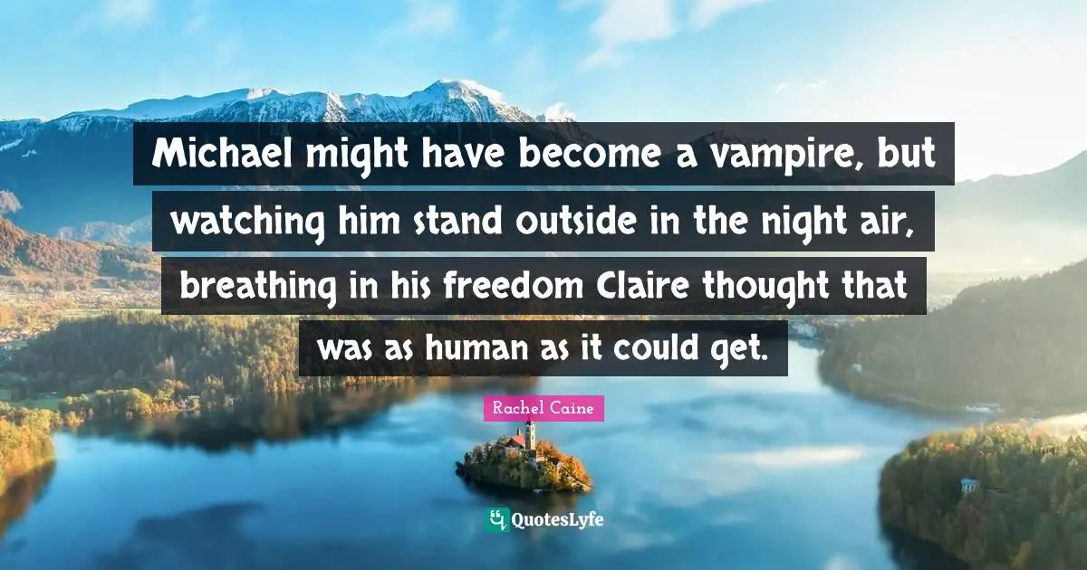 Michael might have become a vampire, but watching him stand outside in the night air, breathing in his freedom Claire thought that was as human as it could get.