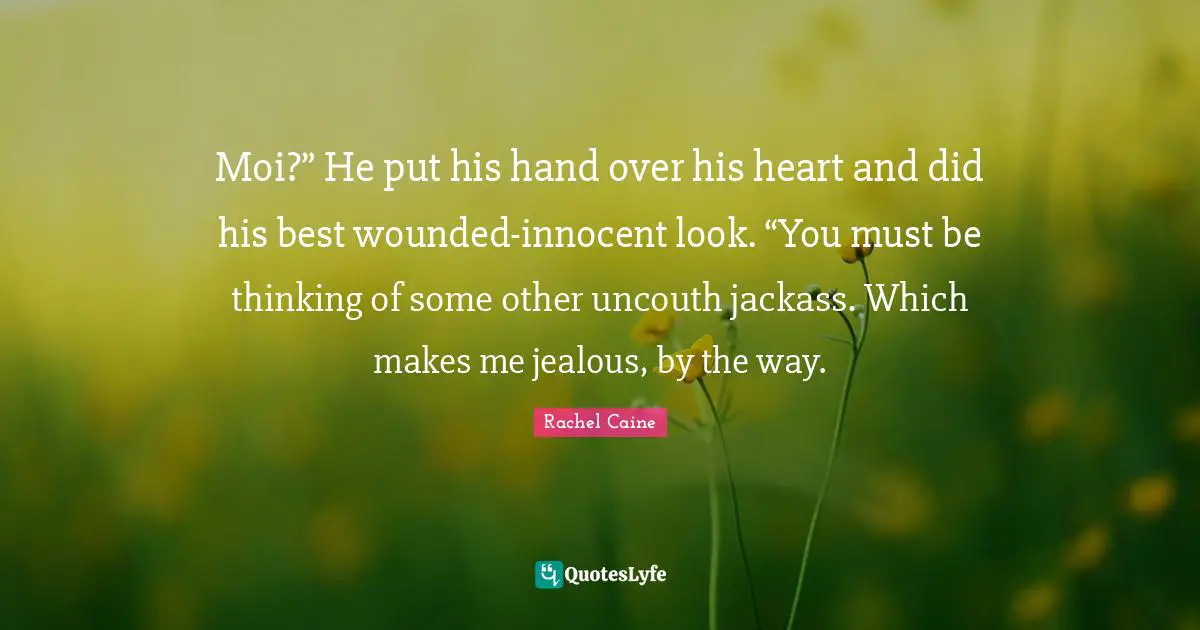 Moi?” He put his hand over his heart and did his best wounded-innocent look. “You must be thinking of some other uncouth jackass. Which makes me jealous, by the way.