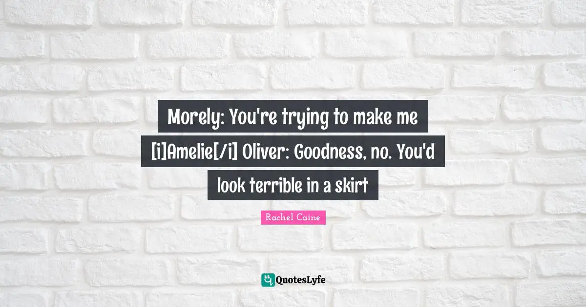 Morely: You're trying to make me [i]Amelie[/i] Oliver: Goodness, no. You'd look terrible in a skirt