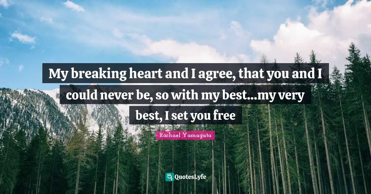 My breaking heart and I agree, that you and I could never be, so with my best...my very best, I set you free