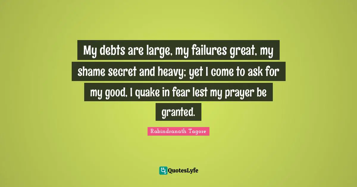 My debts are large, my failures great, my shame secret and heavy; yet I come to ask for my good, I quake in fear lest my prayer be granted.