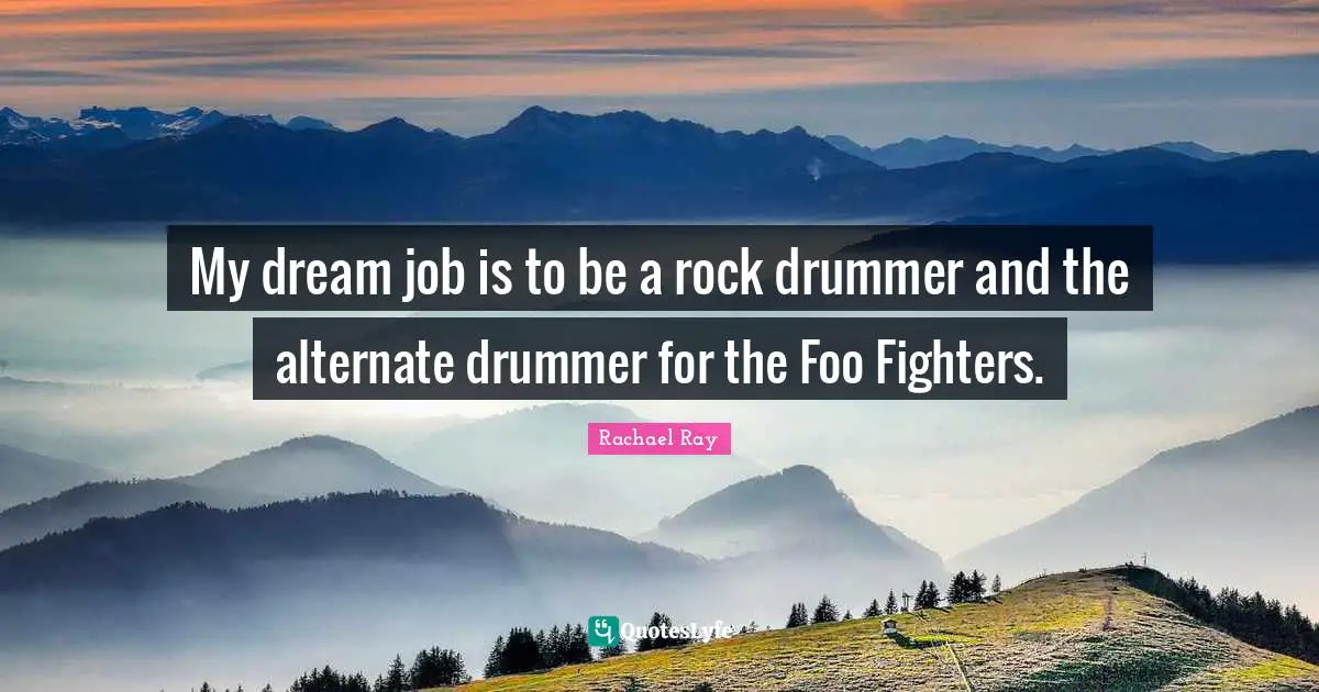 My dream job is to be a rock drummer and the alternate drummer for the Foo Fighters.