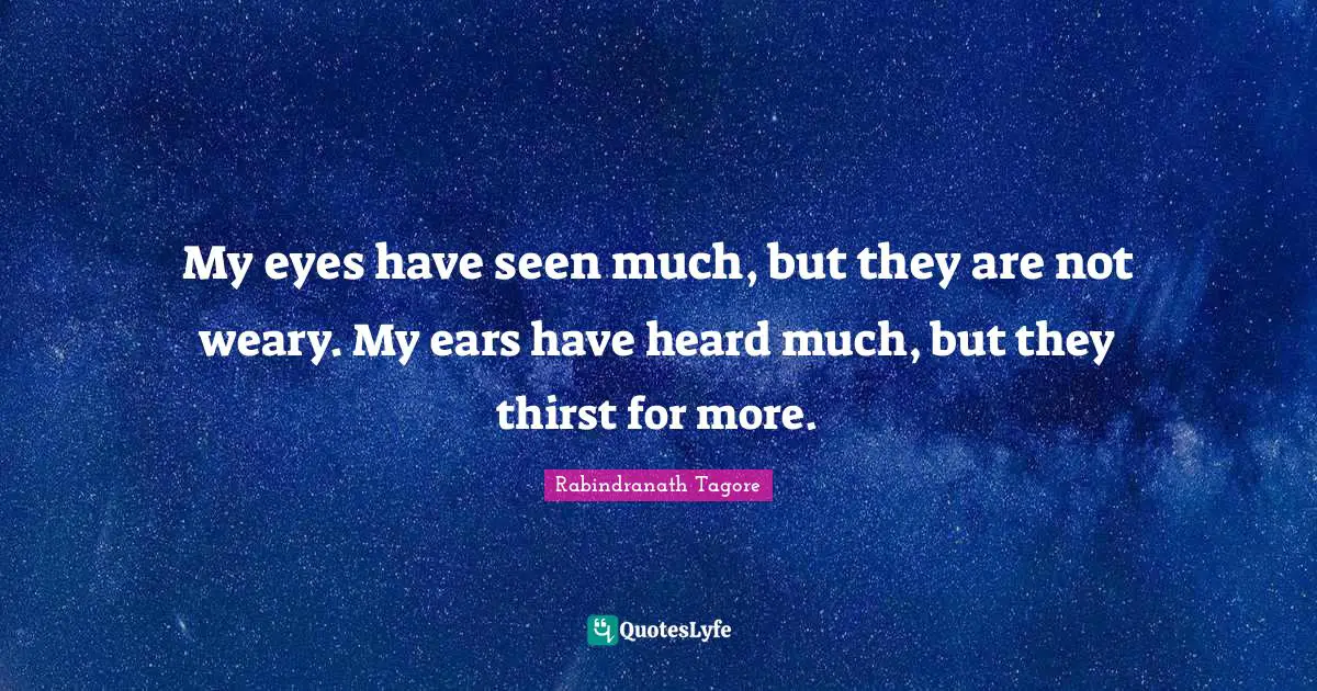 Weary Quotes: "My eyes have seen much, but they are not weary. My ears have heard much, but they thirst for more."