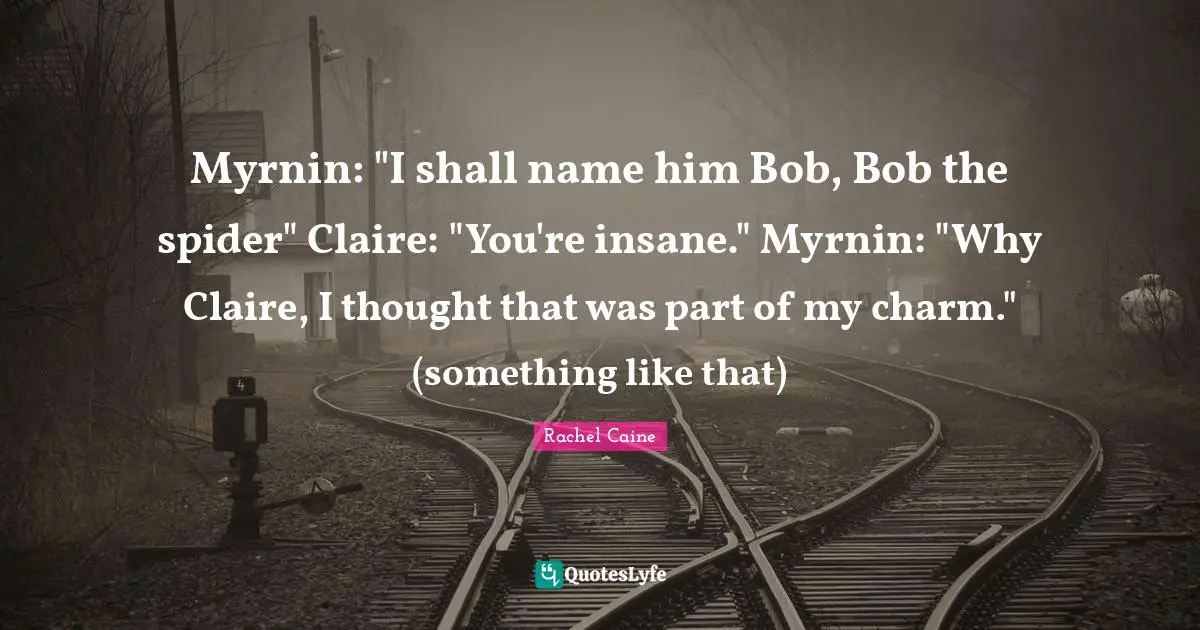 Myrnin: "I shall name him Bob, Bob the spider" Claire: "You're insane." Myrnin: "Why Claire, I thought that was part of my charm." (something like that)