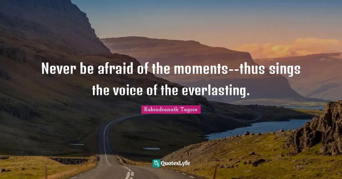 Never be afraid of the moments--thus sings the voice of the everlasting.