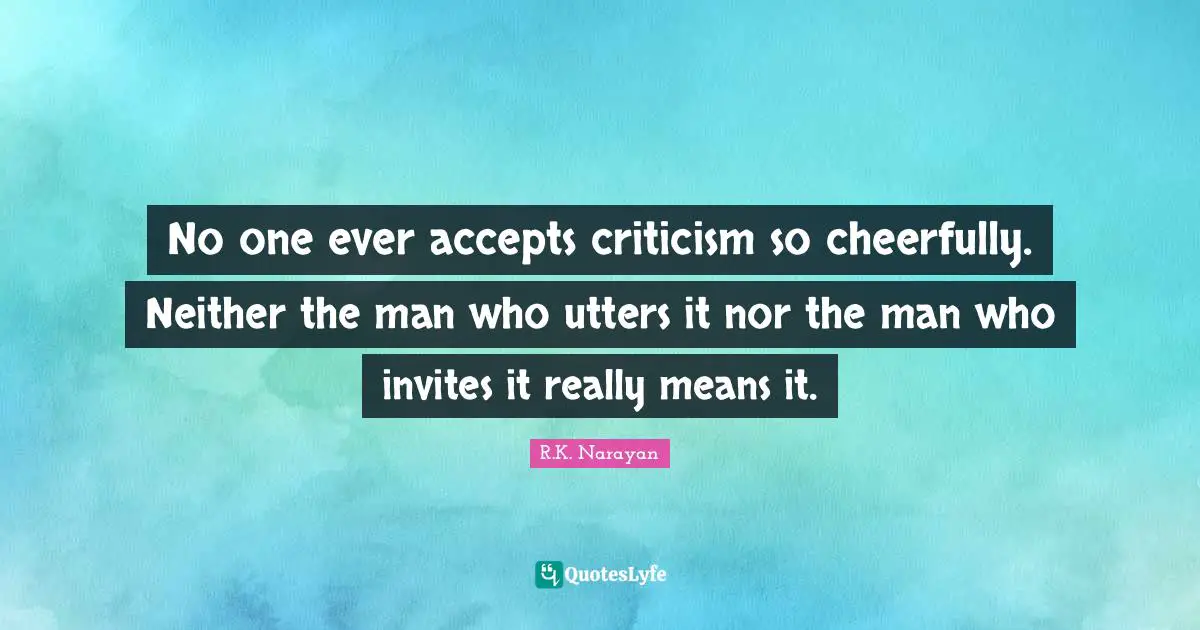 No one ever accepts criticism so cheerfully. Neither the man who utters it nor the man who invites it really means it.