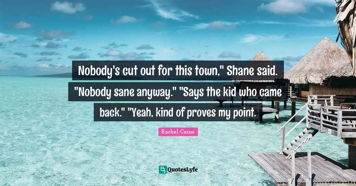 Nobody's cut out for this town," Shane said. "Nobody sane anyway." "Says the kid who came back." "Yeah, kind of proves my point.