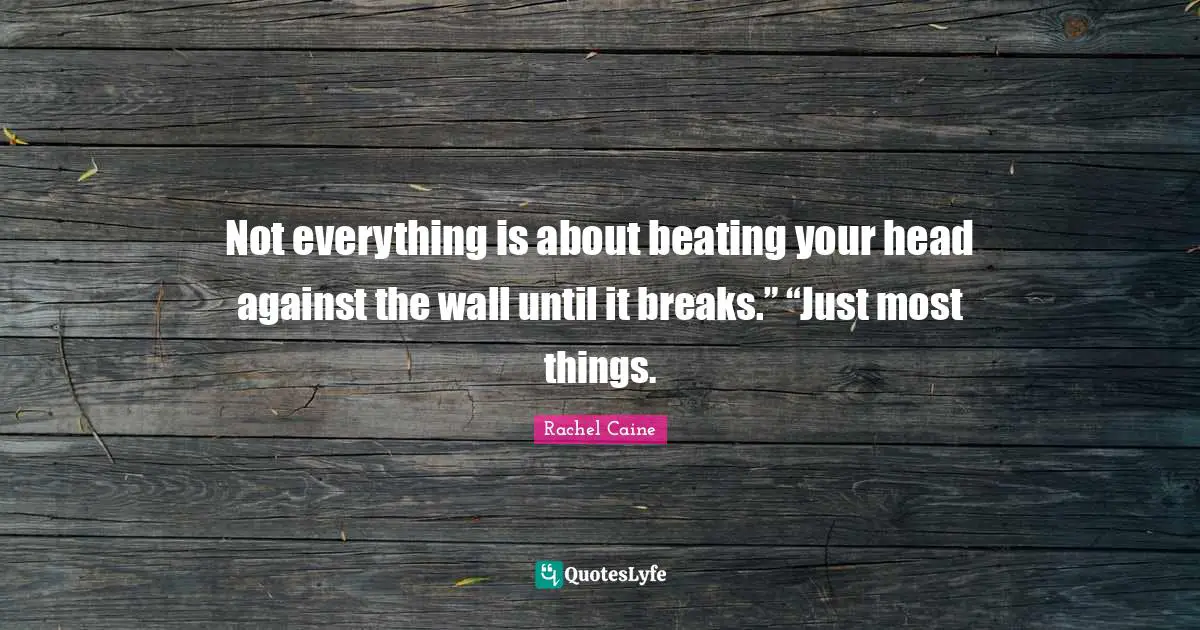 Not everything is about beating your head against the wall until it breaks.” “Just most things.