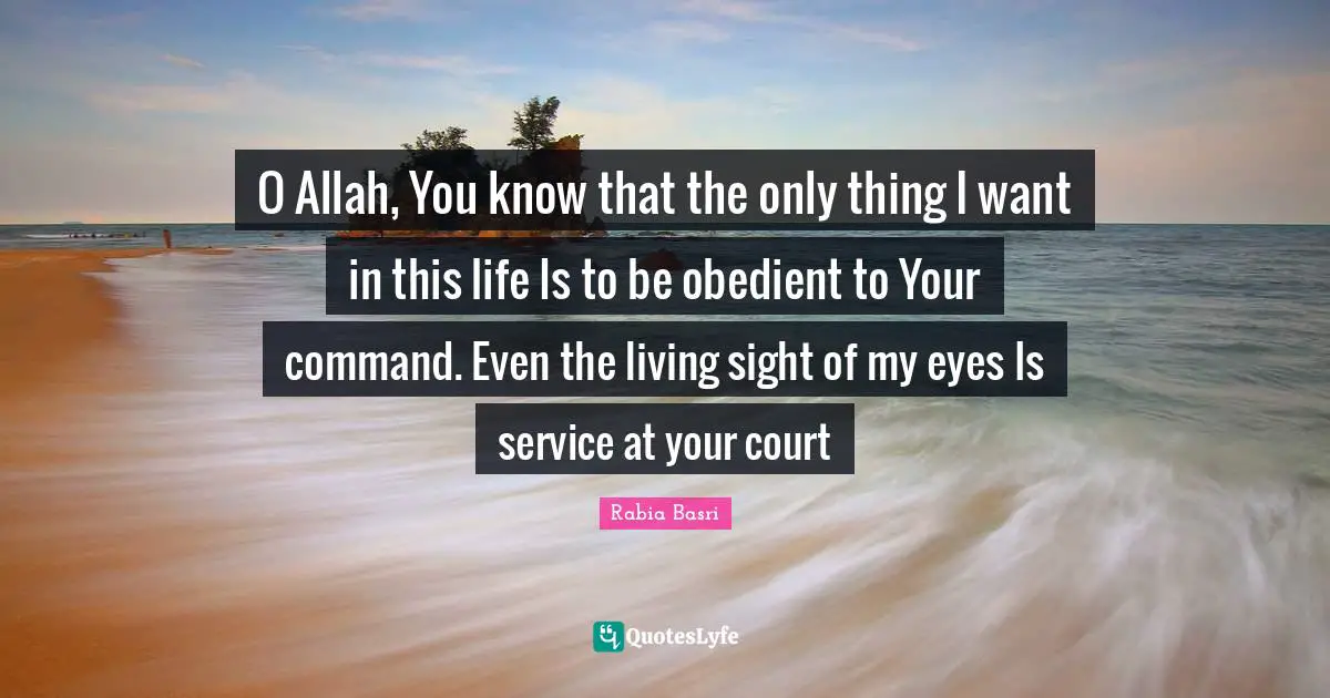 Sight Quotes: "O Allah, You know that the only thing I want in this life Is to be obedient to Your command. Even the living sight of my eyes Is service at your court"