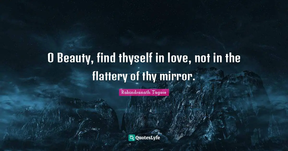 O Beauty, find thyself in love, not in the flattery of thy mirror.
